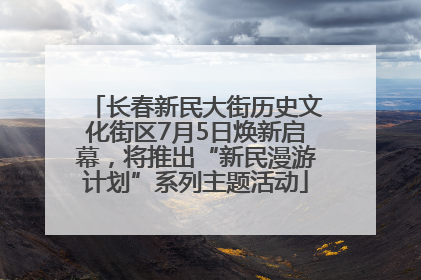 长春新民大街历史文化街区7月5日焕新启幕，将推出“新民漫游计划”系列主题活动